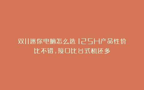 双11迷你电脑怎么选？125H产品性价比不错，接口比台式机还多