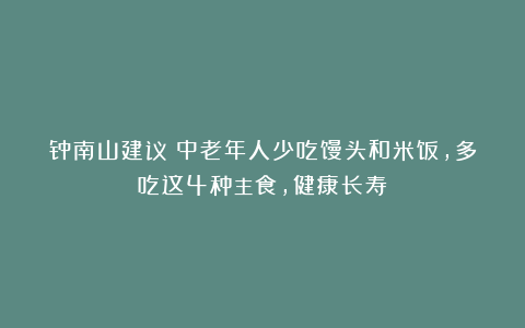 钟南山建议：中老年人少吃馒头和米饭，多吃这4种主食，健康长寿