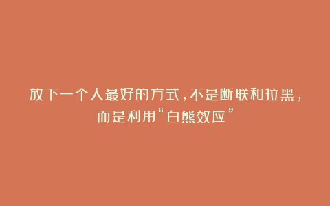 放下一个人最好的方式，不是断联和拉黑，而是利用“白熊效应”