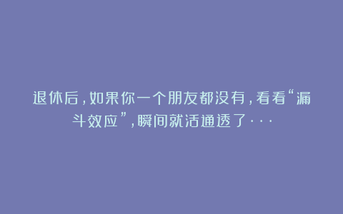 退休后，如果你一个朋友都没有，看看“漏斗效应”，瞬间就活通透了···