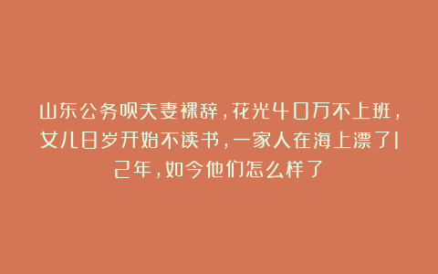 山东公务员夫妻裸辞，花光40万不上班，女儿8岁开始不读书，一家人在海上漂了12年，如今他们怎么样了？