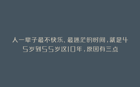 人一辈子最不快乐、最迷茫的时间，就是45岁到55岁这10年，原因有三点