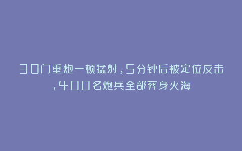 30门重炮一顿猛射，5分钟后被定位反击，400名炮兵全部葬身火海