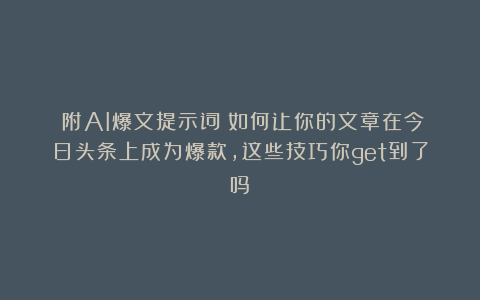 （附AI爆文提示词）如何让你的文章在今日头条上成为爆款，这些技巧你get到了吗？