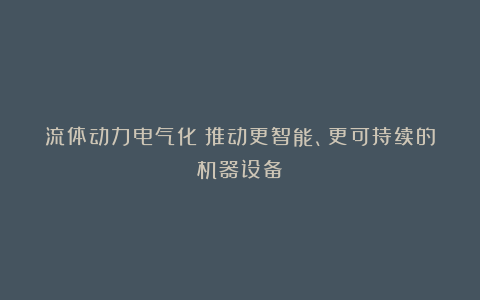 流体动力电气化：推动更智能、更可持续的机器设备