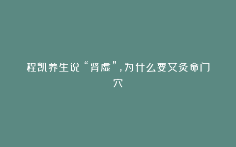 程凯养生说：“肾虚”，为什么要艾灸命门穴？