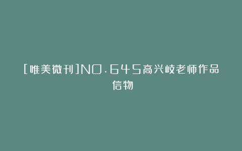 [唯美微刊]NO.645高兴岐老师作品《信物》