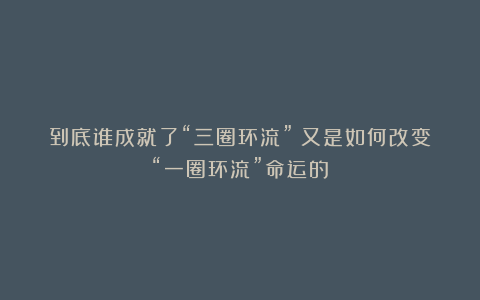 到底谁成就了“三圈环流”？又是如何改变“一圈环流”命运的？