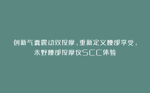 创新气囊震动双按摩，重新定义腰部享受，未野腰部按摩仪SCC体验