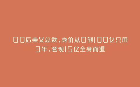 80后美女总裁，身价从0到100亿只用3年，套现15亿全身而退