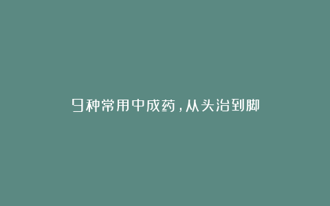 9种常用中成药，从头治到脚