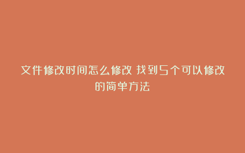 文件修改时间怎么修改？找到5个可以修改的简单方法