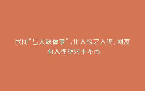 民间“5大缺德事”，让人恨之入骨，网友：有人性绝对干不出