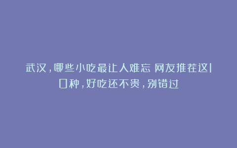 武汉，哪些小吃最让人难忘？网友推荐这10种，好吃还不贵，别错过