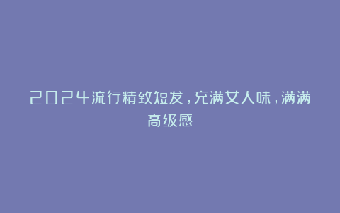 2024流行精致短发，充满女人味，满满高级感