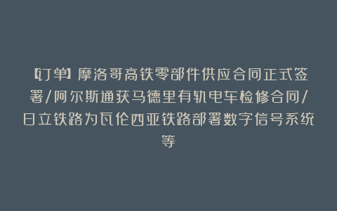 【订单】摩洛哥高铁零部件供应合同正式签署/阿尔斯通获马德里有轨电车检修合同/日立铁路为瓦伦西亚铁路部署数字信号系统等