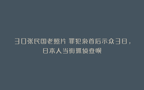 30张民国老照片：罪犯枭首后示众3日，日本人当街抓侦查员