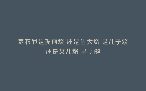 寒衣节是提前烧？还是当天烧？是儿子烧？还是女儿烧？早了解