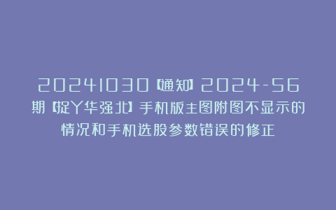 20241030【通知】2024-56期【捉Y华强北】手机版主图附图不显示的情况和手机选股参数错误的修正