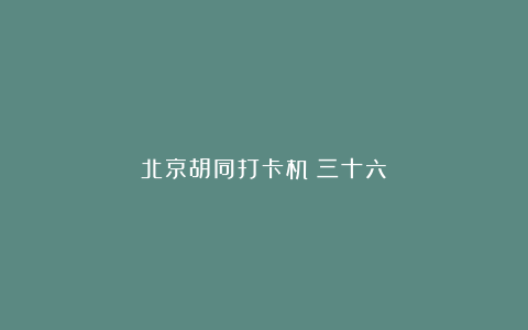 北京胡同打卡机（三十六）