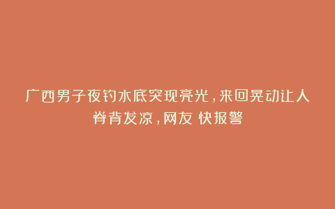 广西男子夜钓水底突现亮光，来回晃动让人脊背发凉，网友：快报警