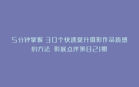 5分钟掌握！30个快速提升摄影作品质感的方法！（影展点评第821期）