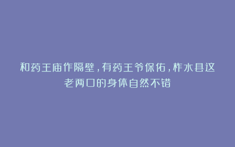 和药王庙作隔壁，有药王爷保佑，柞水县这老两口的身体自然不错