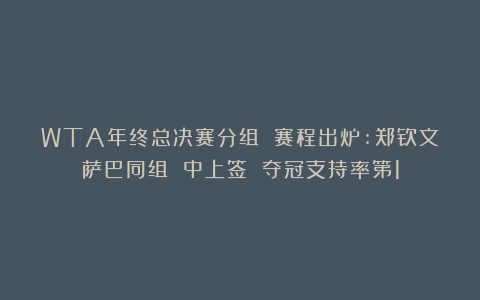 WTA年终总决赛分组 赛程出炉:郑钦文萨巴同组 中上签 夺冠支持率第1