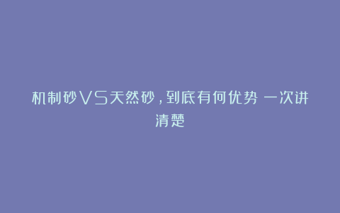 机制砂VS天然砂，到底有何优势？一次讲清楚！