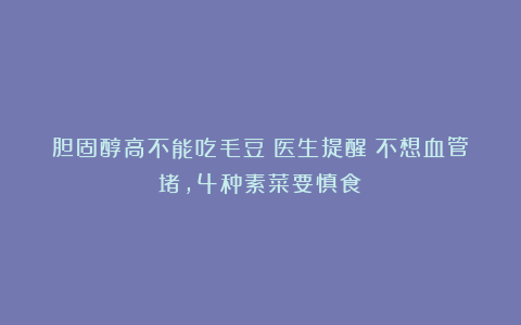 胆固醇高不能吃毛豆？医生提醒：不想血管堵，4种素菜要慎食！