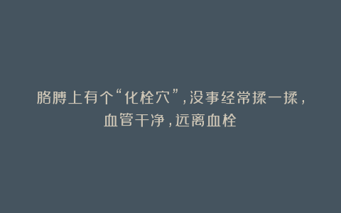 胳膊上有个“化栓穴”，没事经常揉一揉，血管干净，远离血栓！