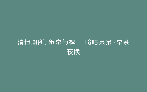 清扫厕所、东京与禅 | 哈哈呆呆·早茶夜读