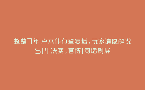 整整7年！卢本伟有望复播，玩家请愿解说S14决赛，官博1句话刷屏