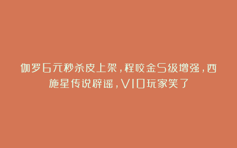 伽罗6元秒杀皮上架，程咬金S级增强，西施星传说辟谣，V10玩家笑了