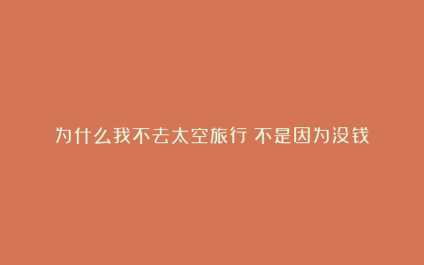 为什么我不去太空旅行？不是因为没钱