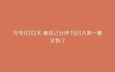 充电100天！通话2分钟！NBA第一脆又伤了