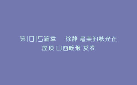 第1015篇章 | 徐静：最美的秋光在屋顶《山西晚报》发表