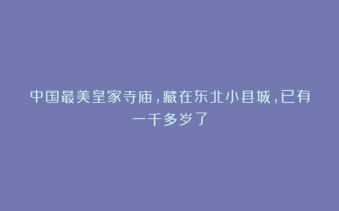 中国最美皇家寺庙，藏在东北小县城，已有一千多岁了