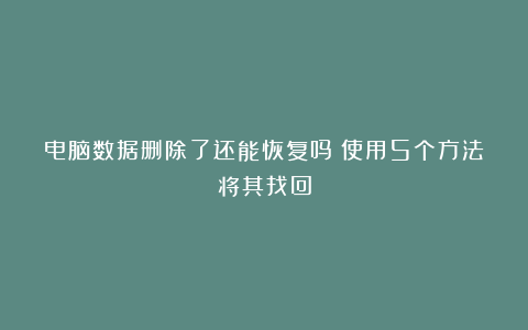 电脑数据删除了还能恢复吗？使用5个方法将其找回