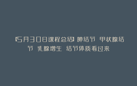 【5月30日课程总结】肺结节 甲状腺结节 乳腺增生 结节体质看过来！