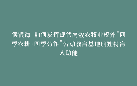 侯银海 如何发挥现代高效农牧业校外“四季农耕·四季劳作”劳动教育基地的独特育人功能