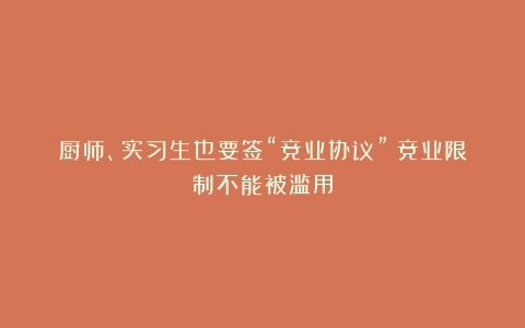 厨师、实习生也要签“竞业协议”？竞业限制不能被滥用