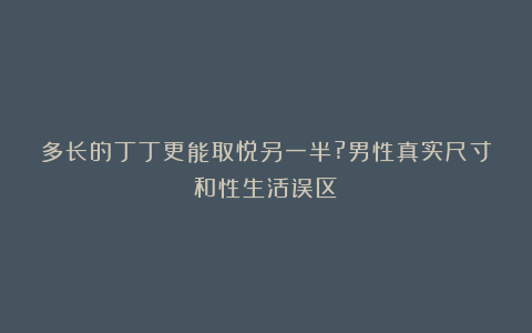 多长的丁丁更能取悦另一半?男性真实尺寸和性生活误区！