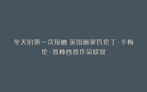 冬天的第一次接触～英国画家瓦伦丁·卡梅伦·普林西普作品欣赏