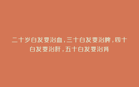 二十岁白发要治血，三十白发要治脾，四十白发要治肝，五十白发要治肾！