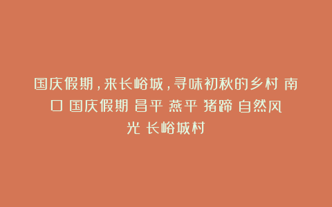 国庆假期，来长峪城，寻味初秋的乡村|南口|国庆假期|昌平|燕平|猪蹄|自然风光|长峪城村