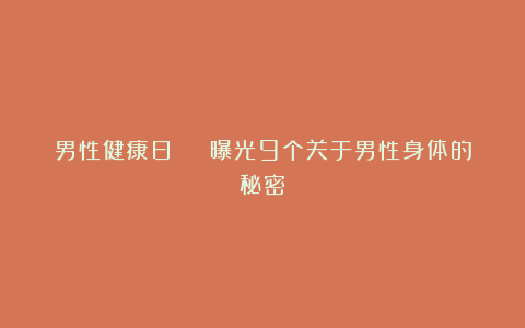 男性健康日 | 曝光9个关于男性身体的秘密