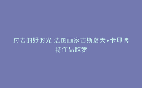 过去的好时光～法国画家古斯塔夫•卡耶博特作品欣赏