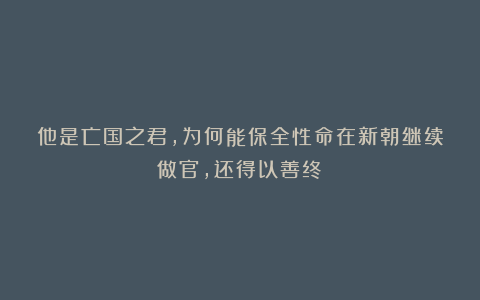 他是亡国之君，为何能保全性命在新朝继续做官，还得以善终？