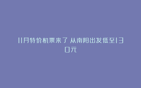 11月特价机票来了！从南阳出发低至130元！